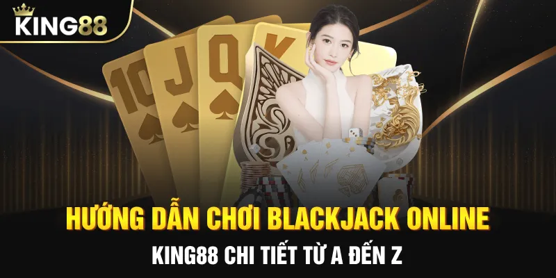 Hướng dẫn chơi blackjack online king88 chi tiết từ a đến z