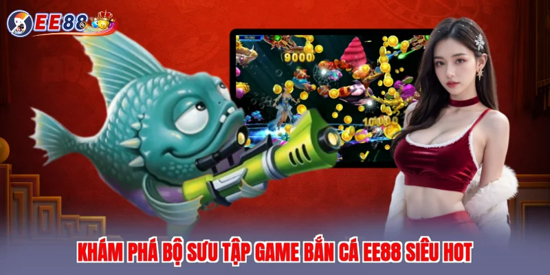 Khám phá bộ sưu tập game bắn cá EE88 siêu hot